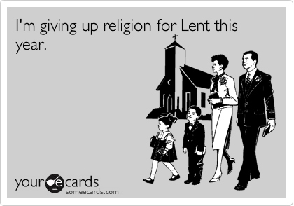I'm giving up religion for Lent this year.