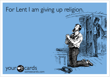 For Lent I am giving up religion.