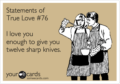 Statements of 
True Love %2376  

I love you
enough to give you
twelve sharp knives.