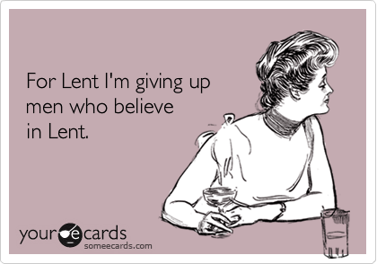 

 For Lent I'm giving up 
 men who believe 
 in Lent.