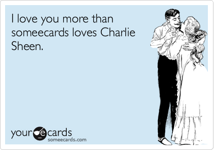 I love you more than
someecards loves Charlie
Sheen.