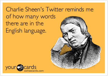 Charlie Sheen's Twitter reminds me of how many words
there are in the
English language.