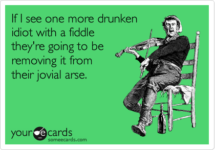 If I see one more drunken
idiot with a fiddle 
they're going to be
removing it from
their jovial arse.