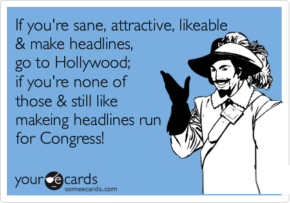 If you're sane, attractive, likeable
& make headlines, 
go to Hollywood;
if you're none of
those & still like
makeing headlines run
for Congress!