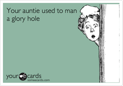 Your auntie used to man
a glory hole