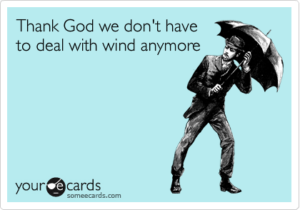 Thank God we don't have 
to deal with wind anymore