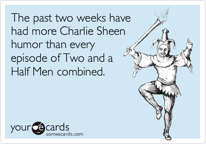 The past two weeks have
had more Charlie Sheen
humor than every
episode of Two and a
Half Men combined.