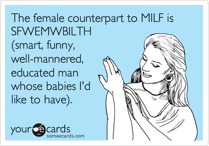 The female counterpart to MILF is SFWEMWBILTH 
%28smart, funny,
well-mannered,
educated man
whose babies I'd
like to have%29. 