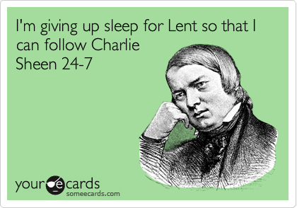 I'm giving up sleep for Lent so that I can follow Charlie
Sheen 24-7