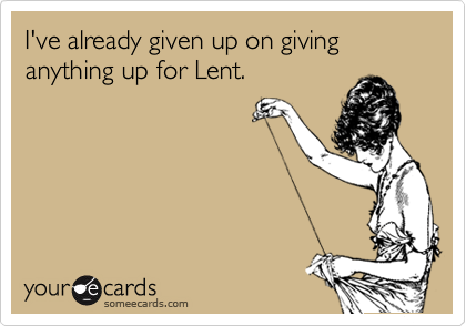 I've already given up on giving anything up for Lent.