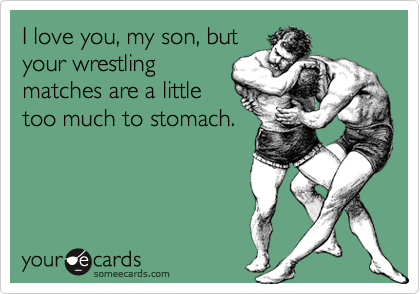 I love you, my son, but
your wrestling
matches are a little
too much to stomach.