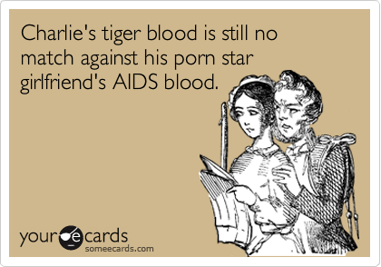 Charlie's tiger blood is still no match against his porn star
girlfriend's AIDS blood.