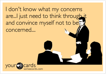 I don't know what my concerns are...I just need to think through it and convince myself not to be concerned....