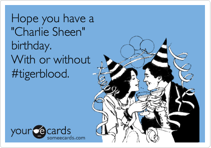 Hope you have a 
"Charlie Sheen" 
birthday. 
With or without
%23tigerblood.