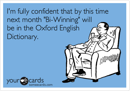 I'm fully confident that by this time next month "Bi-Winning" will
be in the Oxford English
Dictionary.