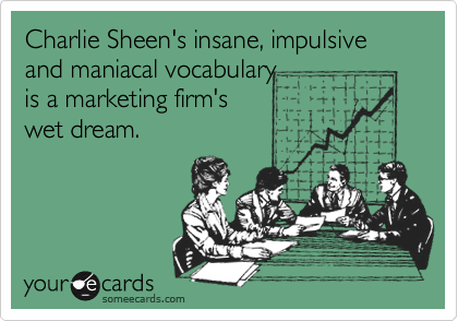 Charlie Sheen's insane, impulsive and maniacal vocabulary 
is a marketing firm's 
wet dream.