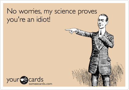 No worries, my science proves
you're an idiot!