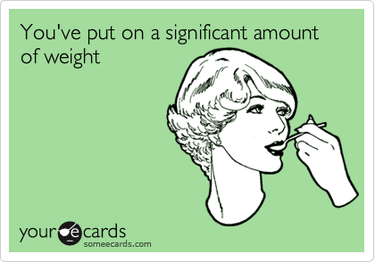 You've put on a significant amount of weight