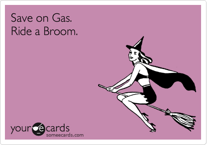 Save on Gas.
Ride a Broom.