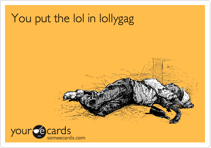 You put the lol in lollygag