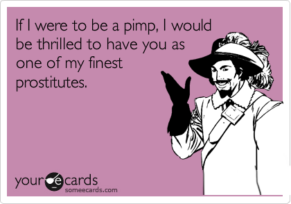 If I were to be a pimp, I would
be thrilled to have you as
one of my finest
prostitutes.