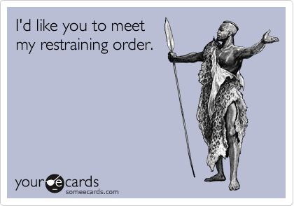 I'd like you to meet
my restraining order.