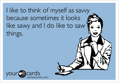 I like to think of myself as savvy
because sometimes it looks
like sawy and I do like to saw
things.