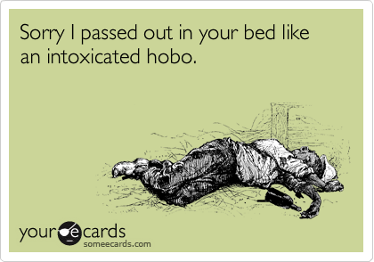 Sorry I passed out in your bed like an intoxicated hobo.