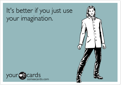 It's better if you just use
your imagination.