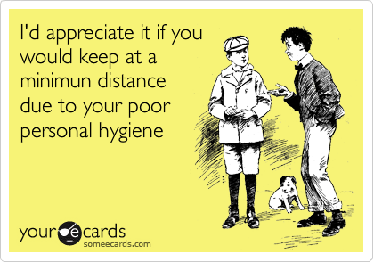 I'd appreciate it if you
would keep at a 
minimun distance
due to your poor
personal hygiene