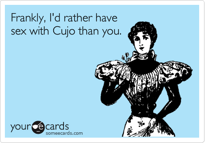 Frankly, I'd rather have
sex with Cujo than you.