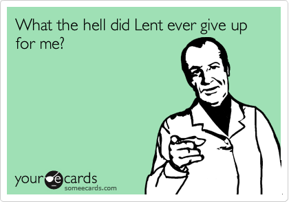 What the hell did Lent ever give up for me?