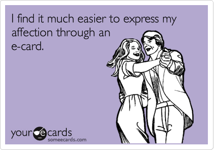 I find it much easier to express my affection through an
e-card.