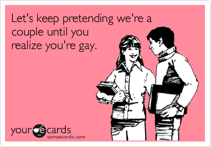 Let's keep pretending we're a couple until you
realize you're gay. 
