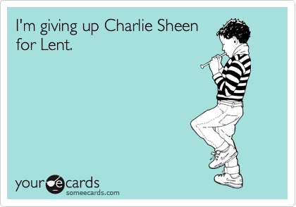 I'm giving up Charlie Sheen
for Lent.