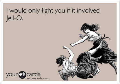 I would only fight you if it involved Jell-O.