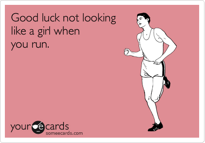 Good luck not looking 
like a girl when 
you run.
