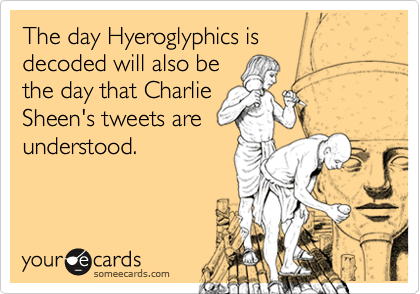 The day Hyeroglyphics is 
decoded will also be
the day that Charlie
Sheen's tweets are
understood.
