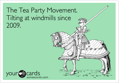 The Tea Party Movement.
Tilting at windmills since
2009.