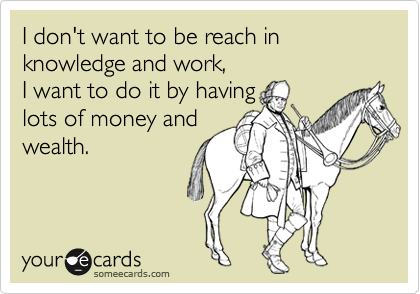 I don't want to be reach in knowledge and work, 
I want to do it by having 
lots of money and
wealth.