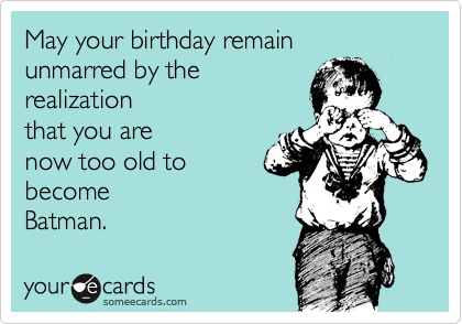 May your birthday remain
unmarred by the
realization
that you are
now too old to
become
Batman.
