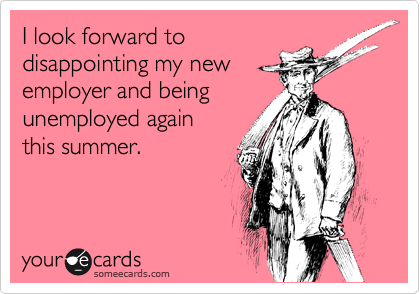I look forward to 
disappointing my new
employer and being
unemployed again 
this summer.
