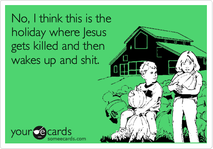 No, I think this is the 
holiday where Jesus
gets killed and then
wakes up and shit.