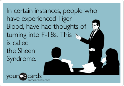 In certain instances, people who have experienced Tiger
Blood, have had thoughts of
turning into F-18s. This
is called
the Sheen
Syndrome. 