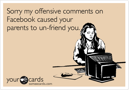 Sorry my offensive comments on
Facebook caused your
parents to un-friend you.
