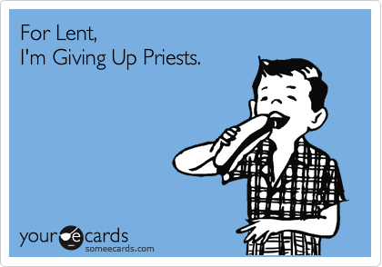 For Lent,
I'm Giving Up Priests.