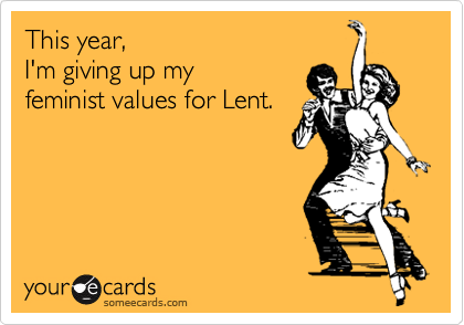 This year, 
I'm giving up my
feminist values for Lent.
