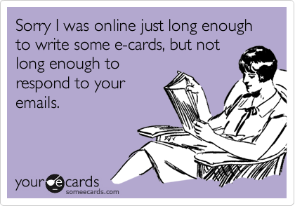 Sorry I was online just long enough
to write some e-cards, but not
long enough to
respond to your 
emails.