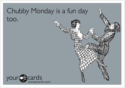 Chubby Monday is a fun day 
too.
