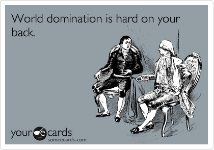 World domination is hard on your back. 